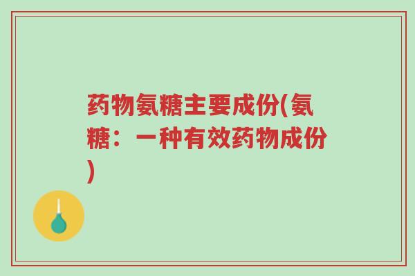 药物氨糖主要成份(氨糖:一种有效药物成份)-第1张图片-超越 药物氨糖主要成份(氨糖:一种有效药物成份)-第1张图片-超越