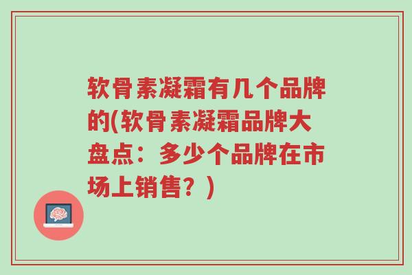 软骨素凝霜有几个品牌的(软骨素凝霜品牌大盘点:多少个品牌在市场上销售?)-第1张图片-超越 软骨素凝霜有几个品牌的(软骨素凝霜品牌大盘点:多少个品牌在市场上销售?)-第1张图片-超越