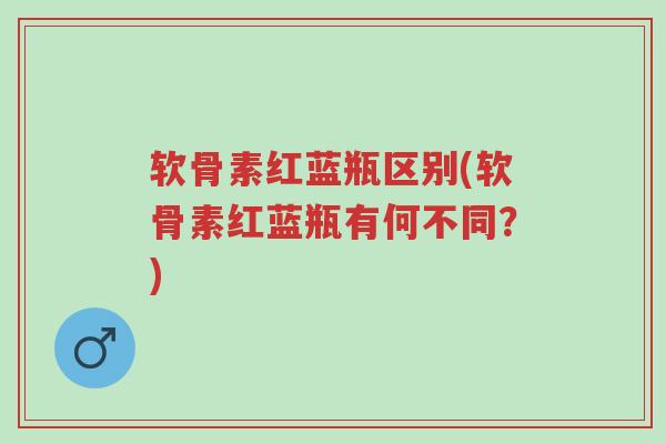 软骨素红蓝瓶区别(软骨素红蓝瓶有何不同?)-第1张图片-超越 软骨素红蓝瓶区别(软骨素红蓝瓶有何不同?)-第1张图片-超越