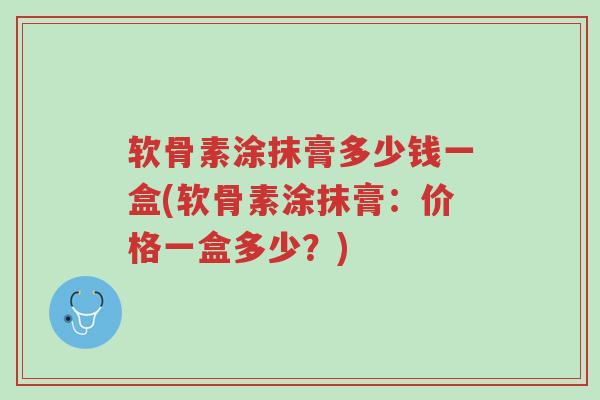 软骨素涂抹膏多少钱一盒(软骨素涂抹膏:价格一盒多少?)-第1张图片-超越 软骨素涂抹膏多少钱一盒(软骨素涂抹膏:价格一盒多少?)-第1张图片-超越