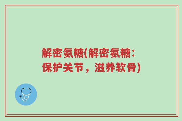 解密氨糖(解密氨糖：保护关节，滋养软骨)-第1张图片-超越