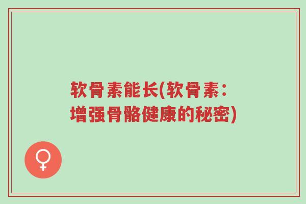 软骨素能长(软骨素:增强骨骼健康的秘密)-第1张图片-超越 软骨素能长(软骨素:增强骨骼健康的秘密)-第1张图片-超越