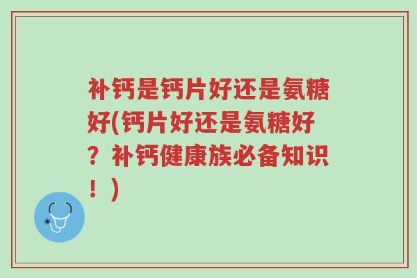 补钙是钙片好还是氨糖好(钙片好还是氨糖好?补钙健康族必备知识!)-第1张图片-超越 补钙是钙片好还是氨糖好(钙片好还是氨糖好?补钙健康族必备知识!)-第1张图片-超越
