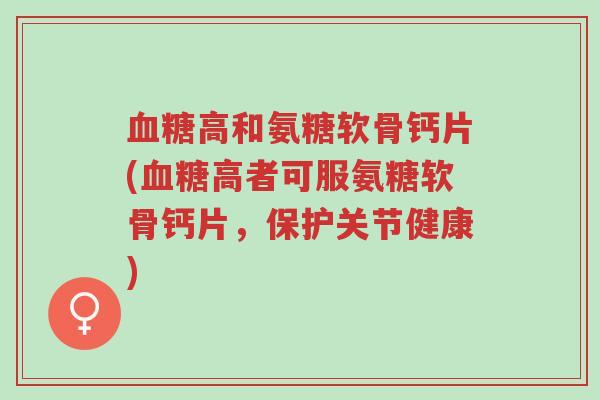 血糖高和氨糖软骨钙片(血糖高者可服氨糖软骨钙片,保护关节健康)-第1张图片-超越 血糖高和氨糖软骨钙片(血糖高者可服氨糖软骨钙片,保护关节健康)-第1张图片-超越
