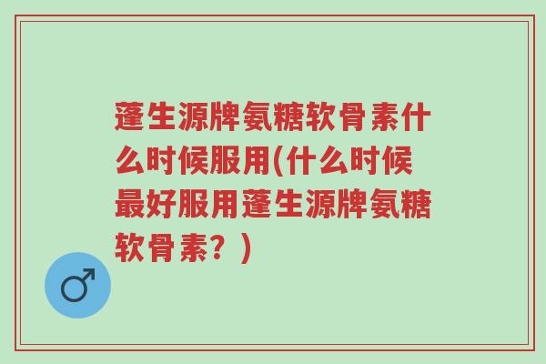 蓬生源牌氨糖软骨素什么时候服用(什么时候最好服用蓬生源牌氨糖软骨素?)-第1张图片-超越 蓬生源牌氨糖软骨素什么时候服用(什么时候最好服用蓬生源牌氨糖软骨素?)-第1张图片-超越