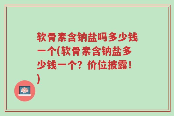 软骨素含钠盐吗多少钱一个(软骨素含钠盐多少钱一个?价位披露!)-第1张图片-超越 软骨素含钠盐吗多少钱一个(软骨素含钠盐多少钱一个?价位披露!)-第1张图片-超越