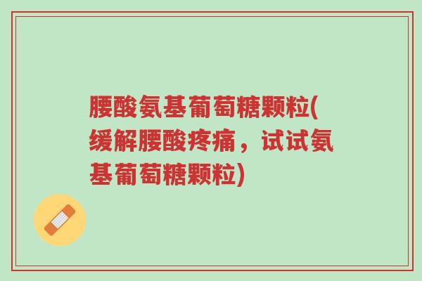 腰酸氨基葡萄糖颗粒(缓解腰酸疼痛,试试氨基葡萄糖颗粒)-第1张图片-超越 腰酸氨基葡萄糖颗粒(缓解腰酸疼痛,试试氨基葡萄糖颗粒)-第1张图片-超越