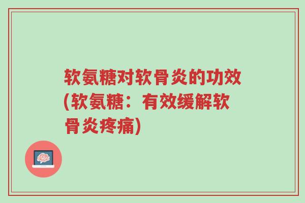 软氨糖对软骨炎的功效(软氨糖:有效缓解软骨炎疼痛)-第1张图片-超越 软氨糖对软骨炎的功效(软氨糖:有效缓解软骨炎疼痛)-第1张图片-超越