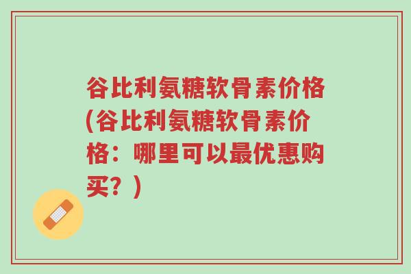 谷比利氨糖软骨素价格(谷比利氨糖软骨素价格:哪里可以最优惠购买?)-第1张图片-超越 谷比利氨糖软骨素价格(谷比利氨糖软骨素价格:哪里可以最优惠购买?)-第1张图片-超越