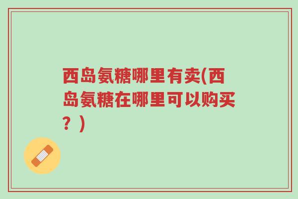 西岛氨糖哪里有卖(西岛氨糖在哪里可以购买?)-第1张图片-超越 西岛氨糖哪里有卖(西岛氨糖在哪里可以购买?)-第1张图片-超越