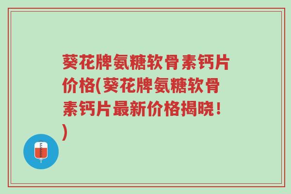葵花牌氨糖软骨素钙片价格(葵花牌氨糖软骨素钙片最新价格揭晓!)-第1张图片-超越 葵花牌氨糖软骨素钙片价格(葵花牌氨糖软骨素钙片最新价格揭晓!)-第1张图片-超越