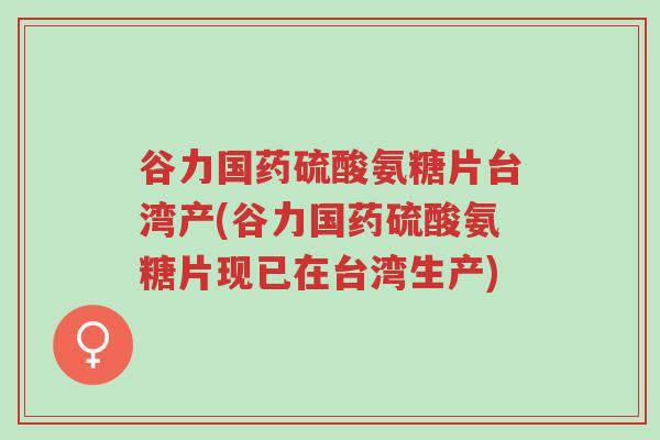谷力国药硫酸氨糖片台湾产(谷力国药硫酸氨糖片现已在台湾生产)-第1张图片-超越 谷力国药硫酸氨糖片台湾产(谷力国药硫酸氨糖片现已在台湾生产)-第1张图片-超越