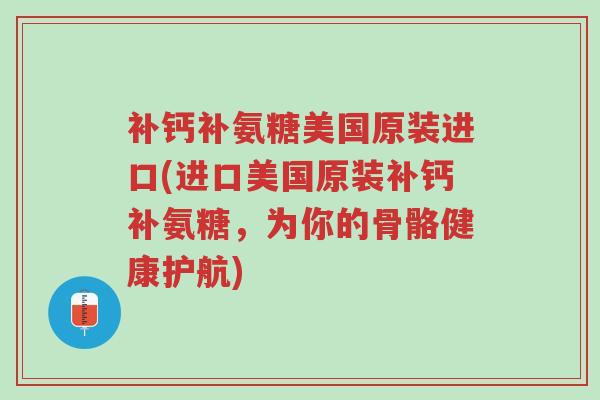 补钙补氨糖美国原装进口(进口美国原装补钙补氨糖,为你的骨骼健康护航)-第1张图片-超越 补钙补氨糖美国原装进口(进口美国原装补钙补氨糖,为你的骨骼健康护航)-第1张图片-超越