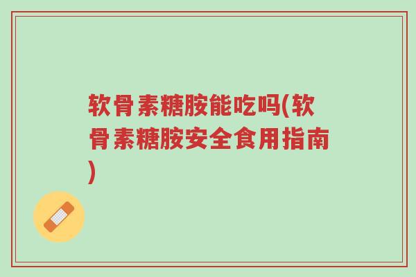 软骨素糖胺能吃吗(软骨素糖胺安全食用指南)-第1张图片-超越 软骨素糖胺能吃吗(软骨素糖胺安全食用指南)-第1张图片-超越