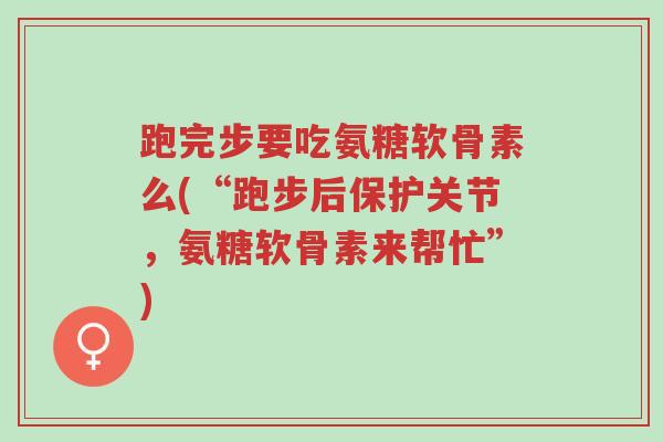 跑完步要吃氨糖软骨素么(“跑步后保护关节,氨糖软骨素来帮忙”)-第1张图片-超越 跑完步要吃氨糖软骨素么(“跑步后保护关节,氨糖软骨素来帮忙”)-第1张图片-超越