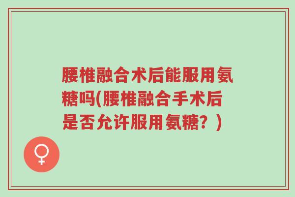 腰椎融合术后能服用氨糖吗(腰椎融合手术后是否允许服用氨糖?)-第1张图片-超越 腰椎融合术后能服用氨糖吗(腰椎融合手术后是否允许服用氨糖?)-第1张图片-超越