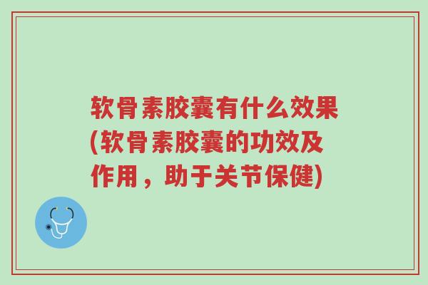 软骨素胶囊有什么效果(软骨素胶囊的功效及作用,助于关节保健)-第1张图片-超越 软骨素胶囊有什么效果(软骨素胶囊的功效及作用,助于关节保健)-第1张图片-超越