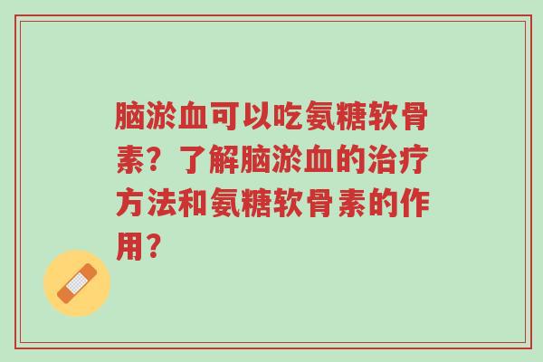 脑淤血可以吃氨糖软骨素?了解脑淤血的治疗方法和氨糖软骨素的作用?-第1张图片-超越 脑淤血可以吃氨糖软骨素?了解脑淤血的治疗方法和氨糖软骨素的作用?-第1张图片-超越
