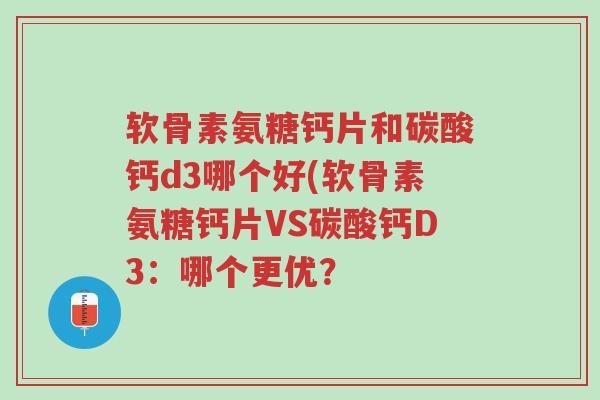 软骨素氨糖钙片和碳酸钙d3哪个好(软骨素氨糖钙片VS碳酸钙D3:哪个更优?-第1张图片-超越 软骨素氨糖钙片和碳酸钙d3哪个好(软骨素氨糖钙片VS碳酸钙D3:哪个更优?-第1张图片-超越
