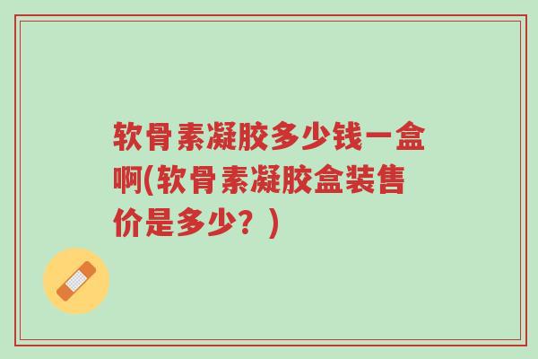 软骨素凝胶多少钱一盒啊(软骨素凝胶盒装售价是多少?)-第1张图片-超越 软骨素凝胶多少钱一盒啊(软骨素凝胶盒装售价是多少?)-第1张图片-超越