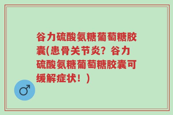 谷力硫酸氨糖葡萄糖胶囊(患骨关节炎?谷力硫酸氨糖葡萄糖胶囊可缓解症状!)-第1张图片-超越 谷力硫酸氨糖葡萄糖胶囊(患骨关节炎?谷力硫酸氨糖葡萄糖胶囊可缓解症状!)-第1张图片-超越