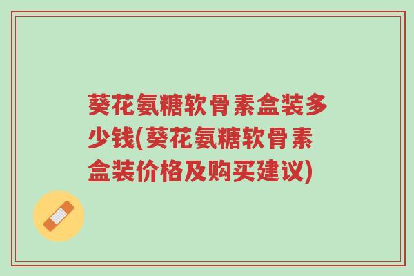葵花氨糖软骨素盒装多少钱(葵花氨糖软骨素盒装价格及购买建议)-第1张图片-超越