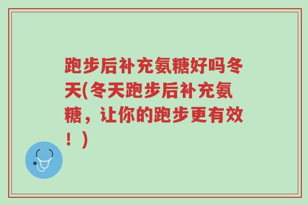 跑步后补充氨糖好吗冬天(冬天跑步后补充氨糖,让你的跑步更有效!)-第1张图片-超越 跑步后补充氨糖好吗冬天(冬天跑步后补充氨糖,让你的跑步更有效!)-第1张图片-超越