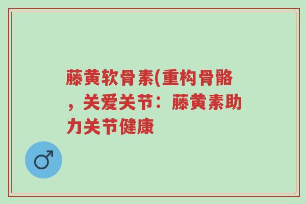 藤黄软骨素(重构骨骼,关爱关节:藤黄素助力关节健康-第1张图片-超越 藤黄软骨素(重构骨骼,关爱关节:藤黄素助力关节健康-第1张图片-超越