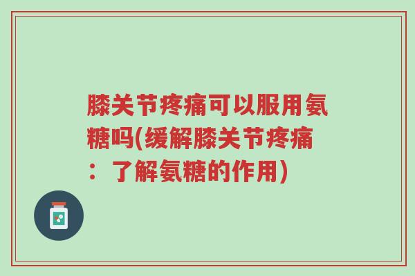 膝关节疼痛可以服用氨糖吗(缓解膝关节疼痛:了解氨糖的作用)-第1张图片-超越 膝关节疼痛可以服用氨糖吗(缓解膝关节疼痛:了解氨糖的作用)-第1张图片-超越