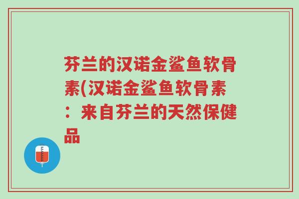 芬兰的汉诺金鲨鱼软骨素(汉诺金鲨鱼软骨素:来自芬兰的天然保健品-第1张图片-超越 芬兰的汉诺金鲨鱼软骨素(汉诺金鲨鱼软骨素:来自芬兰的天然保健品-第1张图片-超越