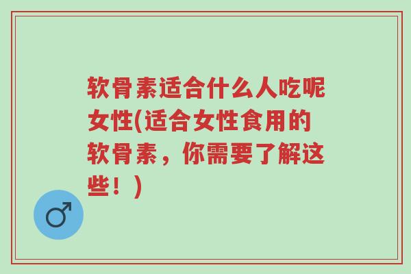 软骨素适合什么人吃呢女性(适合女性食用的软骨素,你需要了解这些!)-第1张图片-超越 软骨素适合什么人吃呢女性(适合女性食用的软骨素,你需要了解这些!)-第1张图片-超越