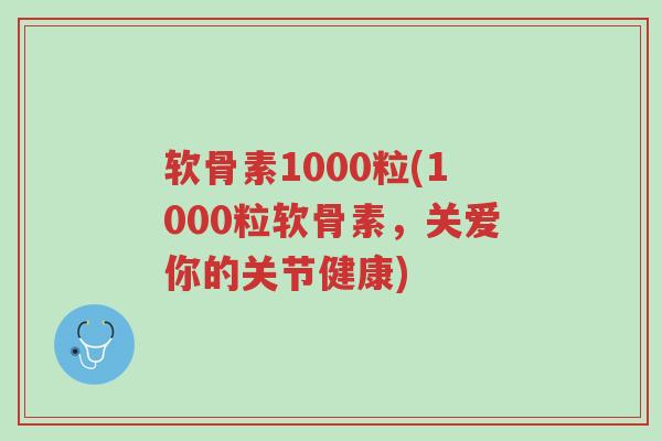 软骨素1000粒(1000粒软骨素,关爱你的关节健康)-第1张图片-超越 软骨素1000粒(1000粒软骨素,关爱你的关节健康)-第1张图片-超越