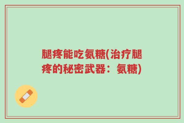 腿疼能吃氨糖(治疗腿疼的秘密武器:氨糖)-第1张图片-超越 腿疼能吃氨糖(治疗腿疼的秘密武器:氨糖)-第1张图片-超越