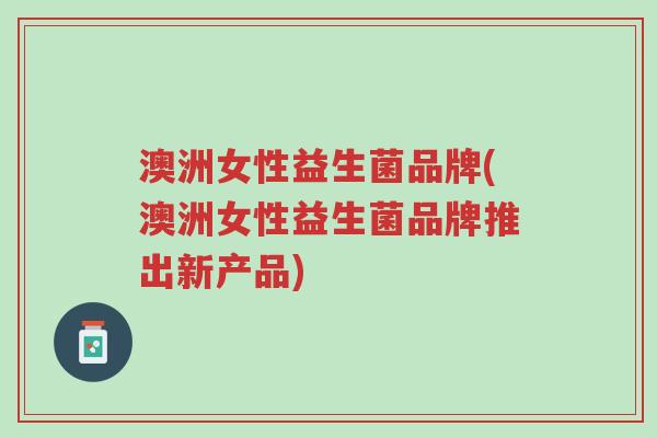 澳洲女性益生菌品牌(澳洲女性益生菌品牌推出新产品)-第1张图片-超越 澳洲女性益生菌品牌(澳洲女性益生菌品牌推出新产品)-第1张图片-超越