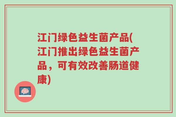 江门绿色益生菌产品(江门推出绿色益生菌产品,可有效改善肠道健康)-第1张图片-超越 江门绿色益生菌产品(江门推出绿色益生菌产品,可有效改善肠道健康)-第1张图片-超越