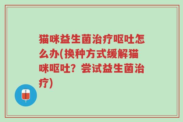 猫咪益生菌治疗呕吐怎么办(换种方式缓解猫咪呕吐?尝试益生菌治疗)-第1张图片-超越 猫咪益生菌治疗呕吐怎么办(换种方式缓解猫咪呕吐?尝试益生菌治疗)-第1张图片-超越