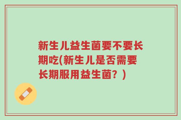 新生儿益生菌要不要长期吃(新生儿是否需要长期服用益生菌?)-第1张图片-超越 新生儿益生菌要不要长期吃(新生儿是否需要长期服用益生菌?)-第1张图片-超越