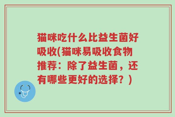 猫咪吃什么比益生菌好吸收(猫咪易吸收食物推荐:除了益生菌,还有哪些更好的选择?)-第1张图片-超越 猫咪吃什么比益生菌好吸收(猫咪易吸收食物推荐:除了益生菌,还有哪些更好的选择?)-第1张图片-超越