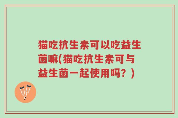 猫吃抗生素可以吃益生菌嘛(猫吃抗生素可与益生菌一起使用吗？)-第1张图片-超越