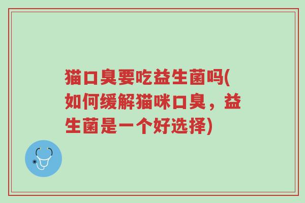 猫口臭要吃益生菌吗(如何缓解猫咪口臭,益生菌是一个好选择)-第1张图片-超越 猫口臭要吃益生菌吗(如何缓解猫咪口臭,益生菌是一个好选择)-第1张图片-超越