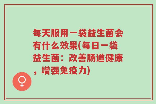 每天服用一袋益生菌会有什么效果(每日一袋益生菌:改善肠道健康,增强免疫力)-第1张图片-超越 每天服用一袋益生菌会有什么效果(每日一袋益生菌:改善肠道健康,增强免疫力)-第1张图片-超越