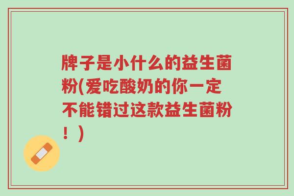 牌子是小什么的益生菌粉(爱吃酸奶的你一定不能错过这款益生菌粉!)-第1张图片-超越 牌子是小什么的益生菌粉(爱吃酸奶的你一定不能错过这款益生菌粉!)-第1张图片-超越