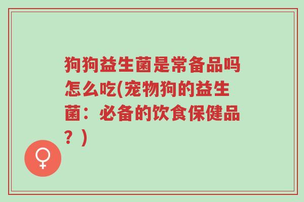 狗狗益生菌是常备品吗怎么吃(宠物狗的益生菌:必备的饮食保健品?)-第1张图片-超越 狗狗益生菌是常备品吗怎么吃(宠物狗的益生菌:必备的饮食保健品?)-第1张图片-超越