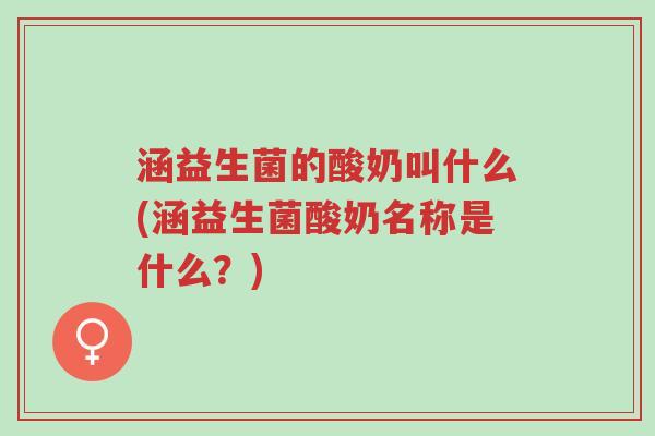 涵益生菌的酸奶叫什么(涵益生菌酸奶名称是什么?)-第1张图片-超越 涵益生菌的酸奶叫什么(涵益生菌酸奶名称是什么?)-第1张图片-超越