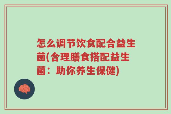 怎么调节饮食配合益生菌(合理膳食搭配益生菌:助你养生保健)-第1张图片-超越 怎么调节饮食配合益生菌(合理膳食搭配益生菌:助你养生保健)-第1张图片-超越