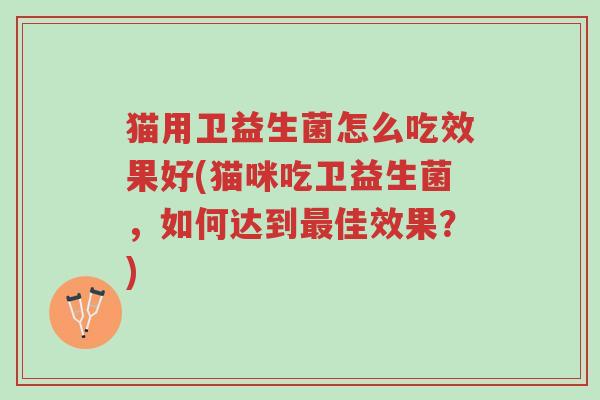 猫用卫益生菌怎么吃效果好(猫咪吃卫益生菌,如何达到最佳效果?)-第1张图片-超越 猫用卫益生菌怎么吃效果好(猫咪吃卫益生菌,如何达到最佳效果?)-第1张图片-超越