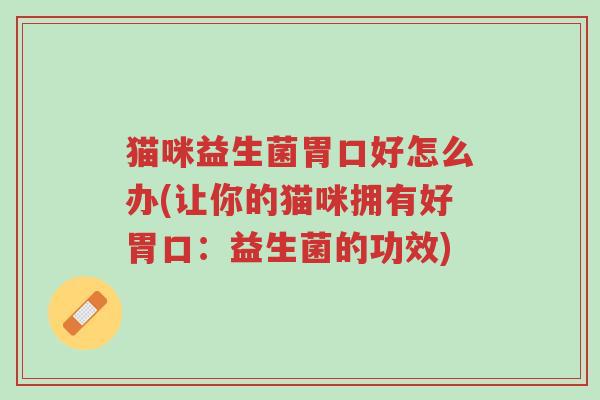 猫咪益生菌胃口好怎么办(让你的猫咪拥有好胃口:益生菌的功效)-第1张图片-超越 猫咪益生菌胃口好怎么办(让你的猫咪拥有好胃口:益生菌的功效)-第1张图片-超越