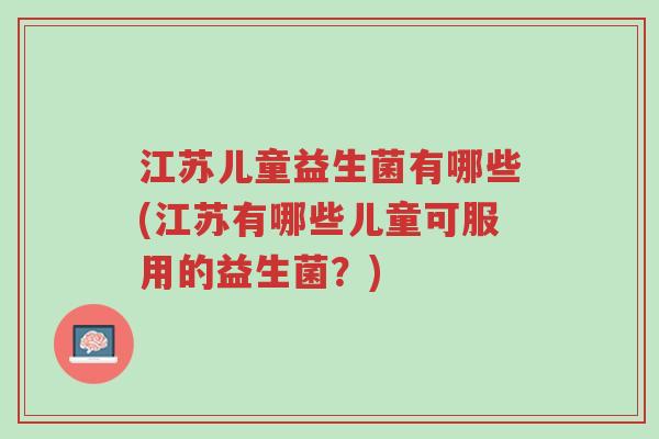江苏儿童益生菌有哪些(江苏有哪些儿童可服用的益生菌?)-第1张图片-超越 江苏儿童益生菌有哪些(江苏有哪些儿童可服用的益生菌?)-第1张图片-超越