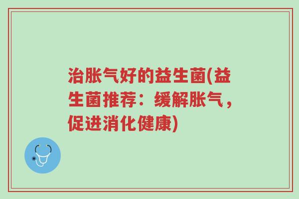 治胀气好的益生菌(益生菌推荐:缓解胀气,促进消化健康)-第1张图片-超越 治胀气好的益生菌(益生菌推荐:缓解胀气,促进消化健康)-第1张图片-超越