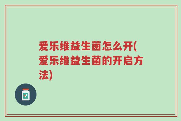 爱乐维益生菌怎么开(爱乐维益生菌的开启方法)-第1张图片-超越 爱乐维益生菌怎么开(爱乐维益生菌的开启方法)-第1张图片-超越